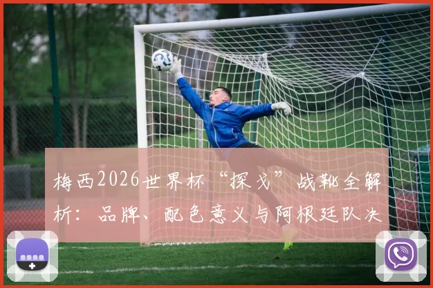 梅西2026世界杯“探戈”战靴全解析：品牌、配色意义与阿根廷队决赛征程