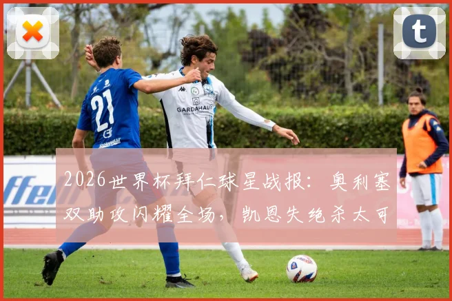 2026世界杯拜仁球星战报:奥利塞双助攻闪耀全场,凯恩失绝杀太可惜,附比赛细节解读