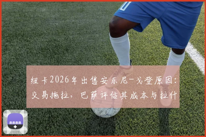 纽卡2026年出售安东尼-戈登原因：交易拖拉，巴萨评估其成本与拉什福德相近