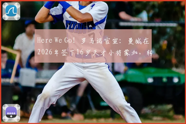 Here We Go!罗马诺官宣:曼城在2026年签下16岁天才小将蒙加,转会费细节与球员前景分析