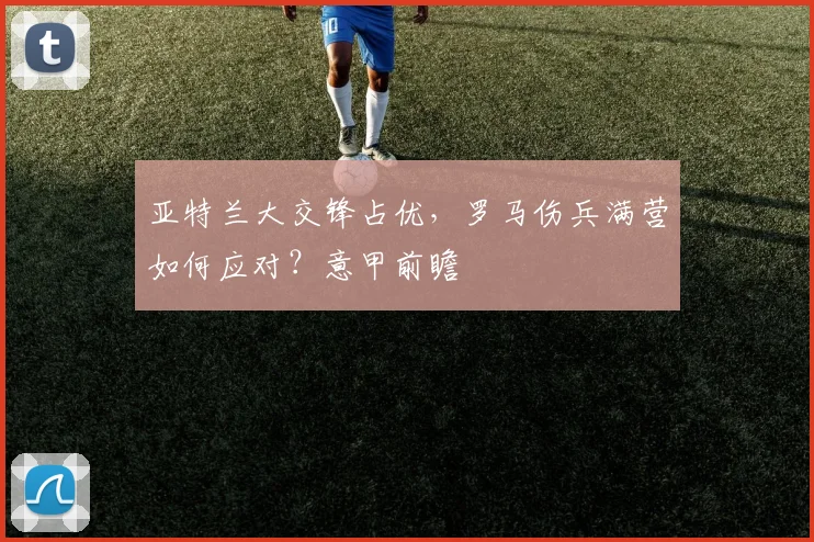 亚特兰大交锋占优,罗马伤兵满营如何应对?意甲前瞻