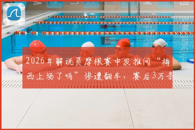 2026年解说员摩根赛中发推问“梅西上场了吗”惨遭翻车，赛后3万条评论鞭尸事件深度回顾