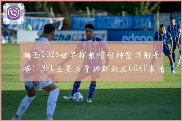 梅西2026世界杯戴帽封神登顶射手榜！NFL巨星马霍姆斯狂发GOAT表情引爆热议，详解足球GOAT之争