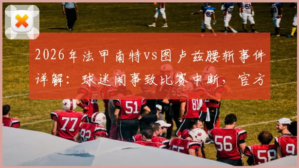 2026年法甲南特vs图卢兹腰斩事件详解：球迷闹事致比赛中断，官方回应及后续赛程影响分析