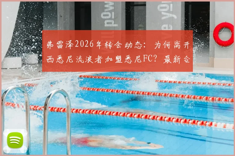 弗雷泽2026年转会动态：为何离开西悉尼流浪者加盟悉尼FC？最新合同细节与替代者分析