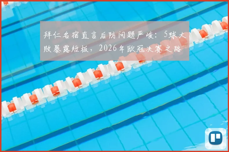 拜仁名宿直言后防问题严峻：5球大败暴露短板，2026年欧冠决赛之路扑朔迷离
