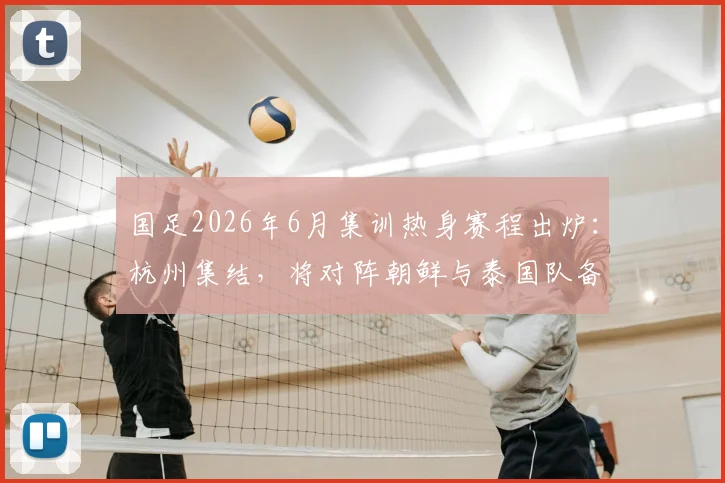 国足2026年6月集训热身赛程出炉:杭州集结,将对阵朝鲜与泰国队备战关键赛事