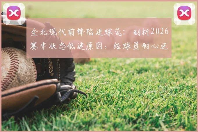 全北现代前锋陷进球荒:剖析2026赛季状态低迷原因,给球员耐心还是寻求改变?