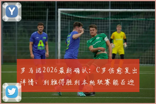 罗马诺2026最新确认:C罗伤愈复出详情,利雅得胜利本轮联赛能否迎回最强首发?附C罗缺阵期球队影响分析