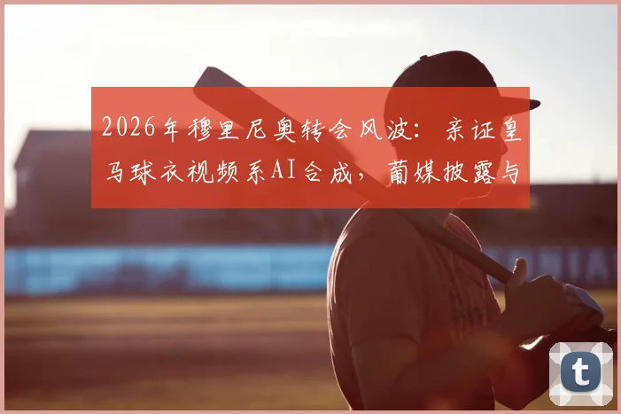 2026年穆里尼奥转会风波:亲证皇马球衣视频系AI合成,葡媒披露与本菲卡沟通内幕