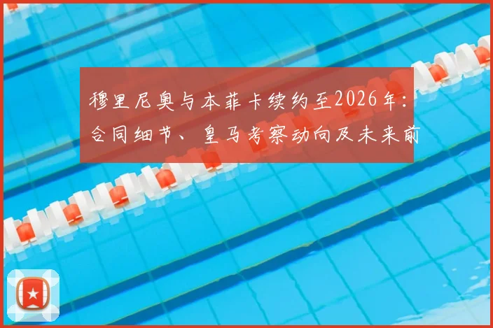 穆里尼奥与本菲卡续约至2026年：合同细节、皇马考察动向及未来前景全解析
