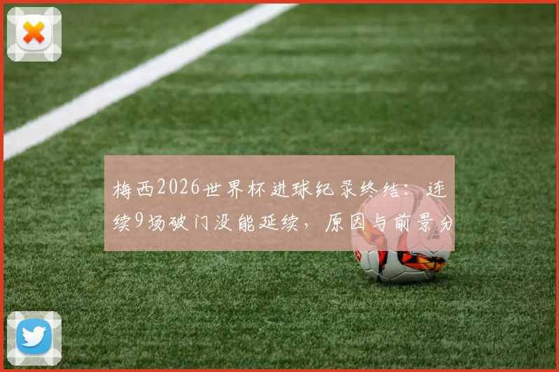梅西2026世界杯进球纪录终结:连续9场破门没能延续,原因与前景分析