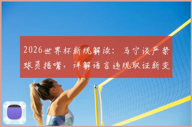 2026世界杯新规解读：马宁谈严禁球员捂嘴，详解语言违规取证新变化与应对
