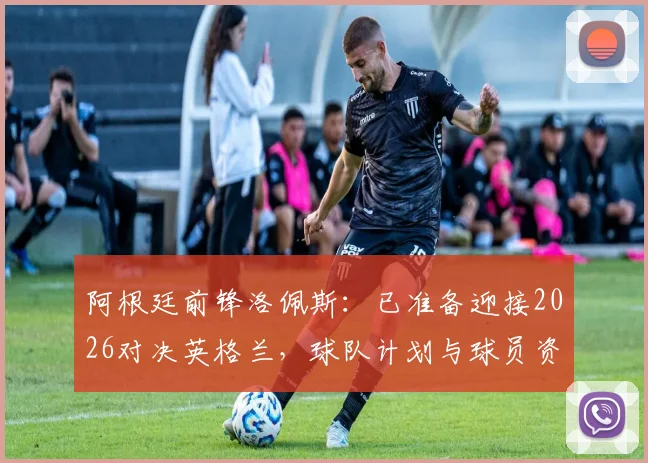 阿根廷前锋洛佩斯：已准备迎接2026对决英格兰，球队计划与球员资料全面解析