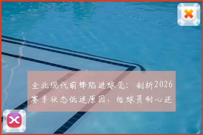 全北现代前锋陷进球荒：剖析2026赛季状态低迷原因，给球员耐心还是寻求改变？