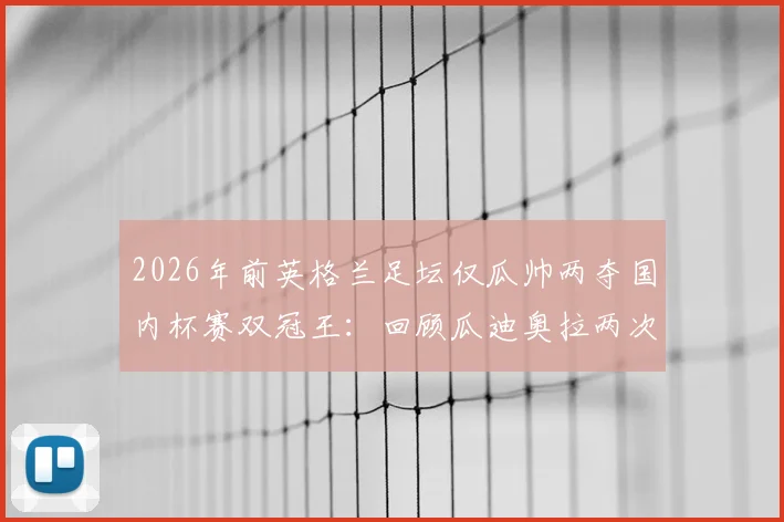 2026年前英格兰足坛仅瓜帅两夺国内杯赛双冠王：回顾瓜迪奥拉两次双冠王赛季，解析其独特战术统治力