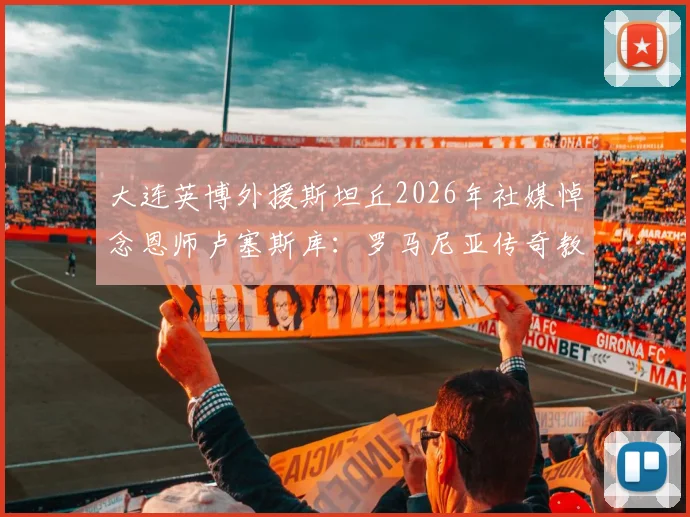 大连英博外援斯坦丘2026年社媒悼念恩师卢塞斯库：罗马尼亚传奇教练陨落，足坛缅怀