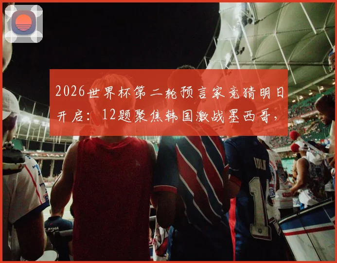 2026世界杯第二轮预言家竞猜明日开启：12题聚焦韩国激战墨西哥，答案分析一键速看