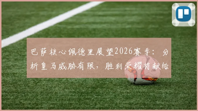 巴萨核心佩德里展望2026赛季:分析皇马威胁有限,胜利荣耀将献给主帅弗里克