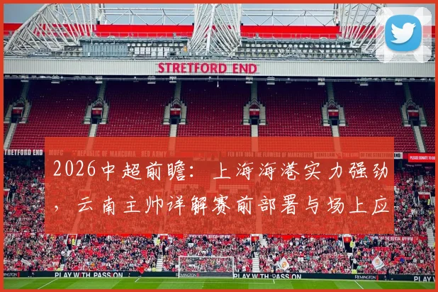 2026中超前瞻：上海海港实力强劲，云南主帅详解赛前部署与场上应对策略