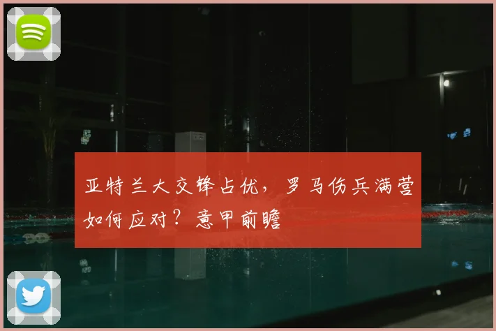 亚特兰大交锋占优，罗马伤兵满营如何应对？意甲前瞻