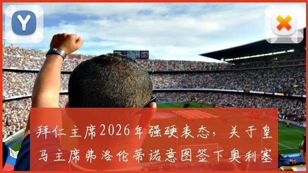 拜仁主席2026年强硬表态，关于皇马主席弗洛伦蒂诺意图签下奥利塞的传闻，听听官方怎么说及球迷观点