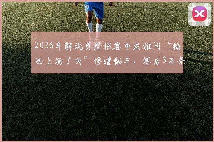 2026年解说员摩根赛中发推问“梅西上场了吗”惨遭翻车，赛后3万条评论鞭尸事件深度回顾
