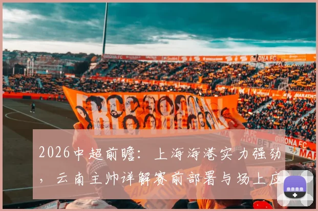 2026中超前瞻:上海海港实力强劲,云南主帅详解赛前部署与场上应对策略
