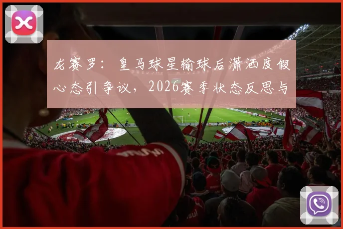 龙赛罗：皇马球星输球后潇洒度假心态引争议，2026赛季状态反思与球迷观点热议