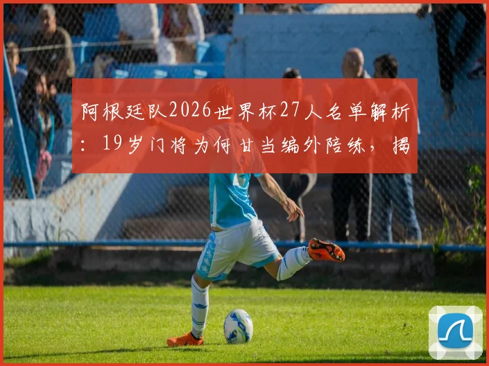 阿根廷队2026世界杯27人名单解析：19岁门将为何甘当编外陪练，揭秘梅西身边的幕后功臣