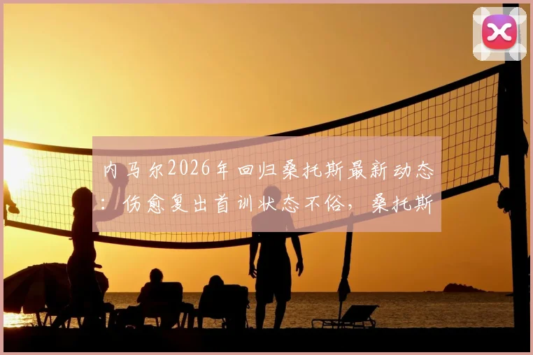 内马尔2026年回归桑托斯最新动态：伤愈复出首训状态不俗，桑托斯官方社媒晒照引热议