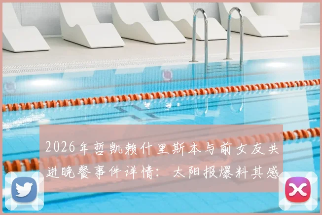 2026年哲凯赖什里斯本与前女友共进晚餐事件详情：太阳报爆料其感情现状与私人生活近况解读