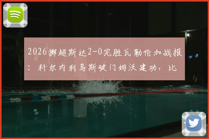 2026挪超斯达2-0完胜瓦勒伦加战报：科尔内利乌斯破门姆沃建功，比赛回顾与赛后积分榜影响解读