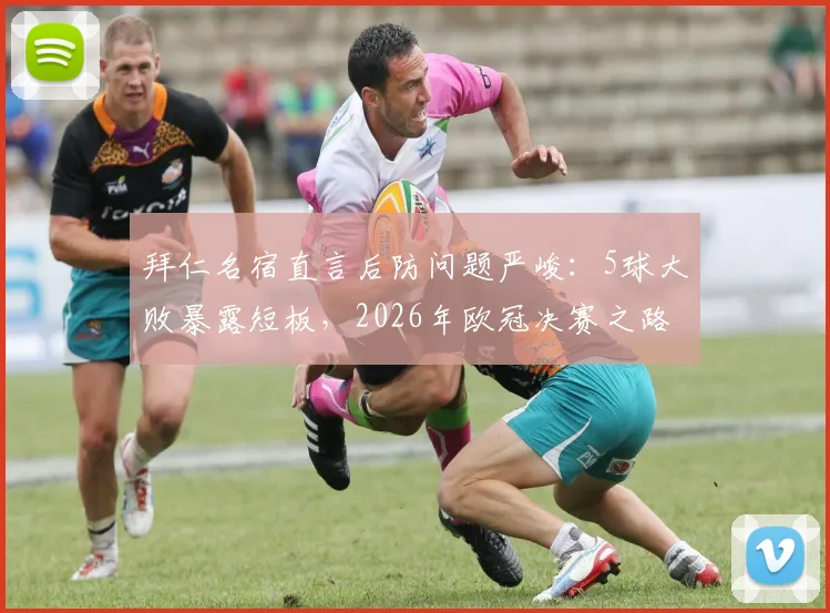 拜仁名宿直言后防问题严峻:5球大败暴露短板,2026年欧冠决赛之路扑朔迷离