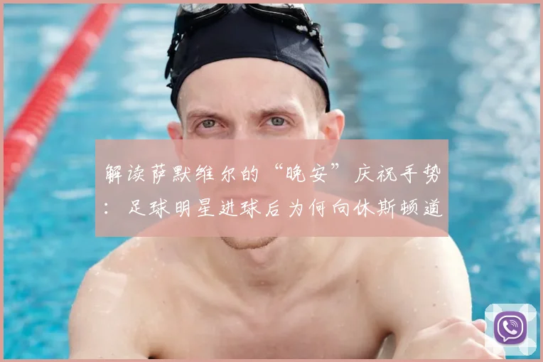 解读萨默维尔的“晚安”庆祝手势：足球明星进球后为何向休斯顿道晚安？