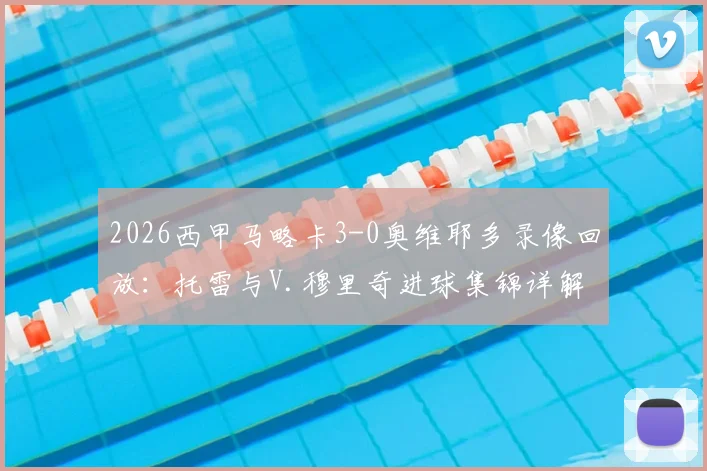 2026西甲马略卡3-0奥维耶多录像回放：托雷与V.穆里奇进球集锦详解，附全场战报分析