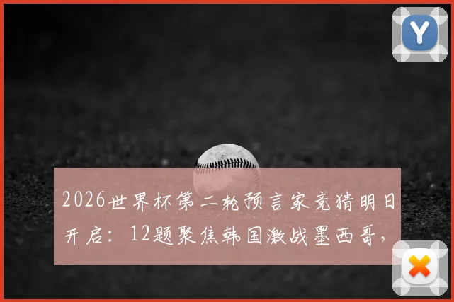 2026世界杯第二轮预言家竞猜明日开启:12题聚焦韩国激战墨西哥,答案分析一键速看