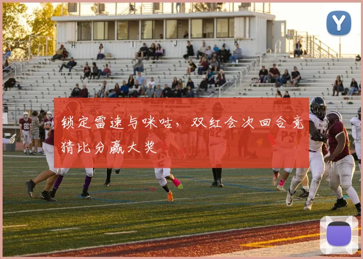锁定雷速与咪咕,双红会次回合竞猜比分赢大奖