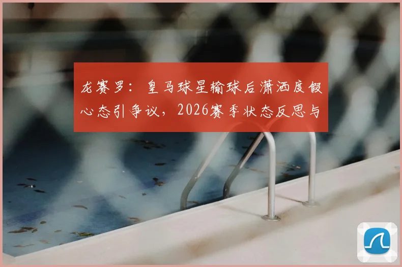 龙赛罗:皇马球星输球后潇洒度假心态引争议,2026赛季状态反思与球迷观点热议