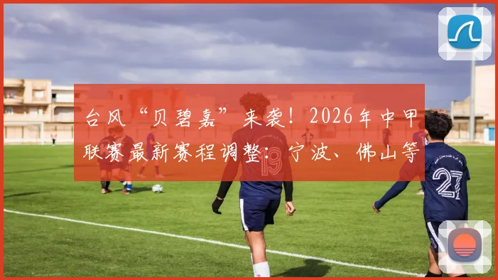 台风“贝碧嘉”来袭!2026年中甲联赛最新赛程调整:宁波、佛山等三场关键对决延期通知