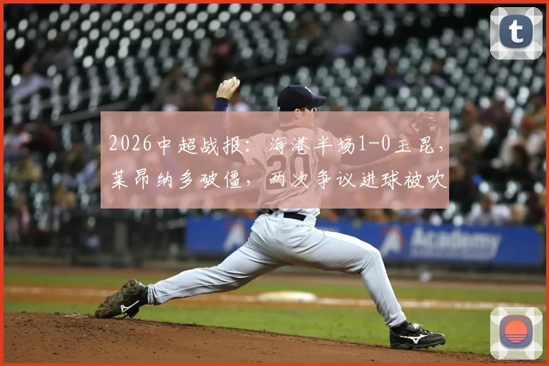 2026中超战报:海港半场1-0玉昆,莱昂纳多破僵,两次争议进球被吹引热议
