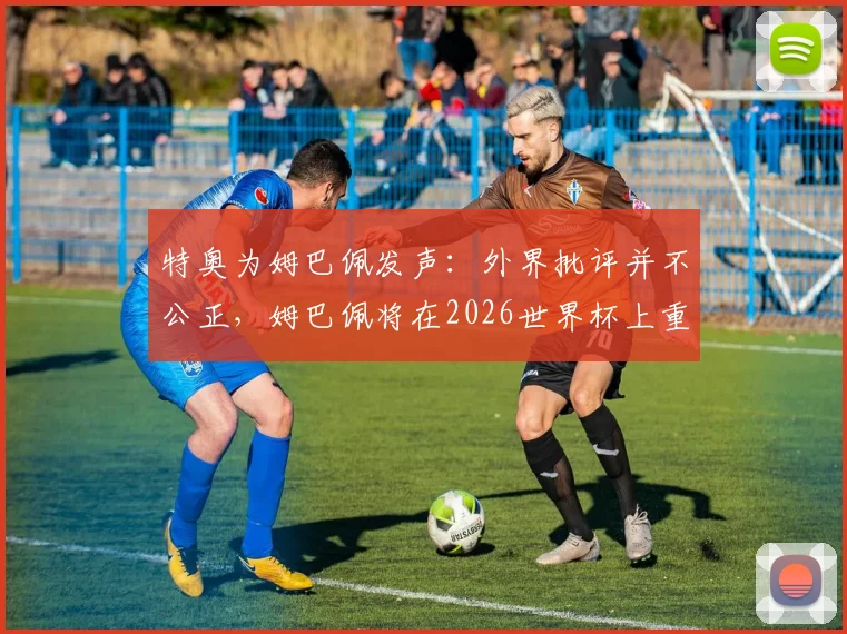 特奥为姆巴佩发声:外界批评并不公正,姆巴佩将在2026世界杯上重新证明自己
