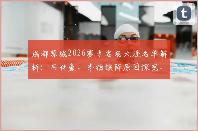 成都蓉城2026赛季客场大连名单解析:韦世豪、李扬缺阵原因探究,胡荷韬随队能否迎来机会