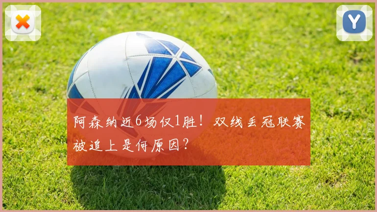 阿森纳近6场仅1胜！双线丢冠联赛被追上是何原因？