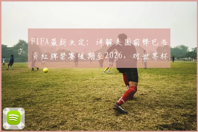 FIFA最新决定:详解美国前锋巴洛贡红牌禁赛缓期至2026,对世界杯资格的影响与规则解读