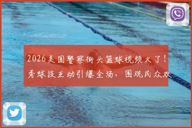 2026美国警察街头篮球视频火了!秀球技互动引爆全场,围观民众欢呼氛围感拉满