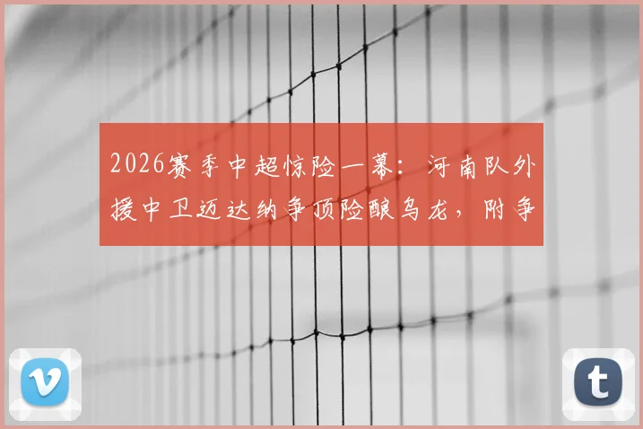 2026赛季中超惊险一幕:河南队外援中卫迈达纳争顶险酿乌龙,附争议瞬间视频及外援表现深度点评