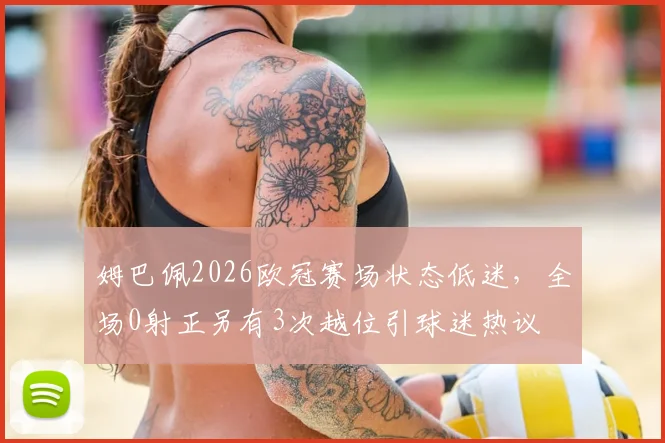 姆巴佩2026欧冠赛场状态低迷，全场0射正另有3次越位引球迷热议