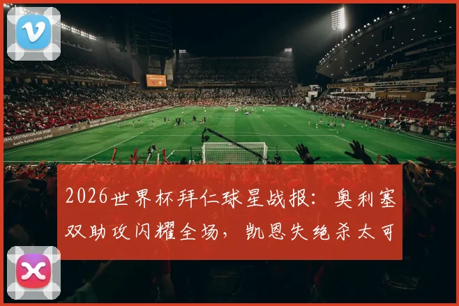 2026世界杯拜仁球星战报：奥利塞双助攻闪耀全场，凯恩失绝杀太可惜，附比赛细节解读