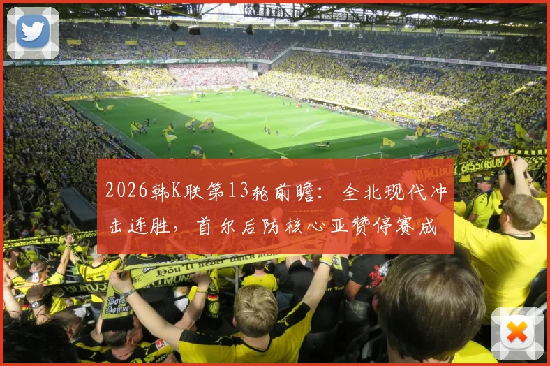 2026韩K联第13轮前瞻:全北现代冲击连胜,首尔后防核心亚赞停赛成隐患